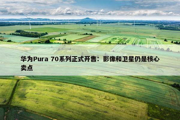 华为Pura 70系列正式开售：影像和卫星仍是核心卖点