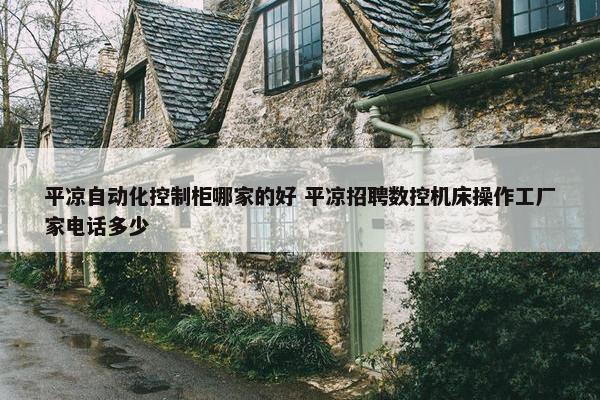 平凉自动化控制柜哪家的好 平凉招聘数控机床操作工厂家电话多少