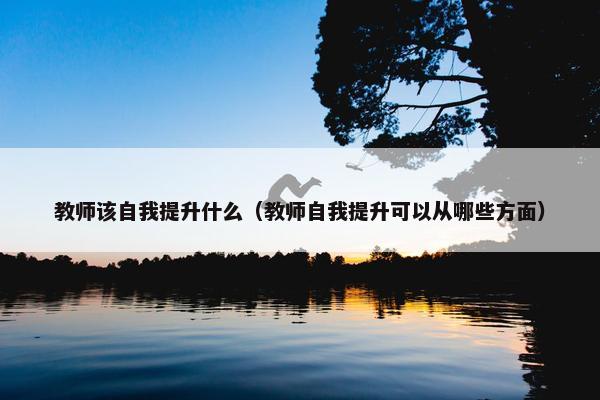 教师该自我提升什么（教师自我提升可以从哪些方面）