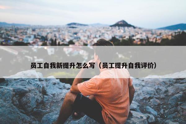 员工自我新提升怎么写（员工提升自我评价）