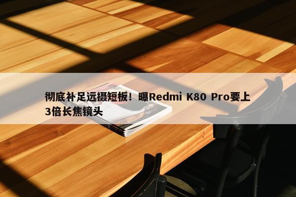 彻底补足远摄短板！曝Redmi K80 Pro要上3倍长焦镜头