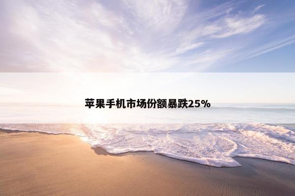 苹果手机市场份额暴跌25%