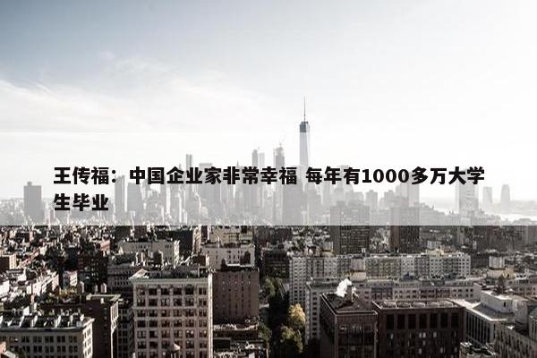 王传福：中国企业家非常幸福 每年有1000多万大学生毕业