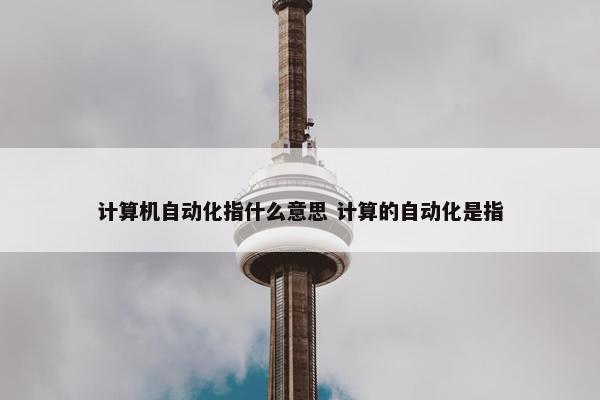 计算机自动化指什么意思 计算的自动化是指