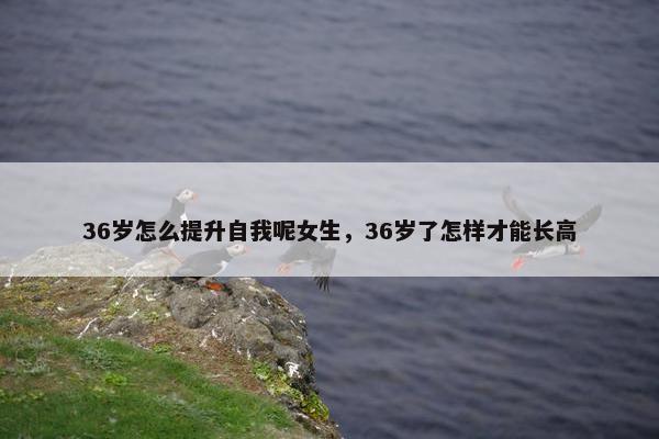 36岁怎么提升自我呢女生，36岁了怎样才能长高