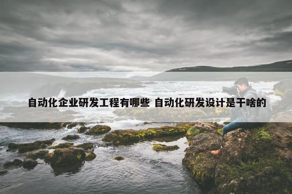 自动化企业研发工程有哪些 自动化研发设计是干啥的