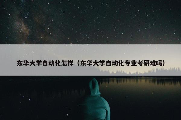 东华大学自动化怎样（东华大学自动化专业考研难吗）