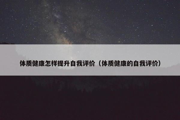 体质健康怎样提升自我评价（体质健康的自我评价）