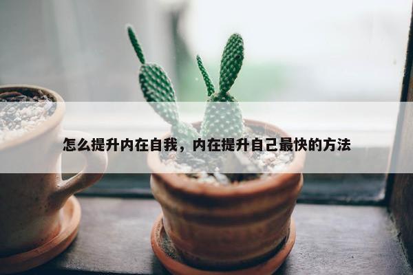 怎么提升内在自我，内在提升自己最快的方法