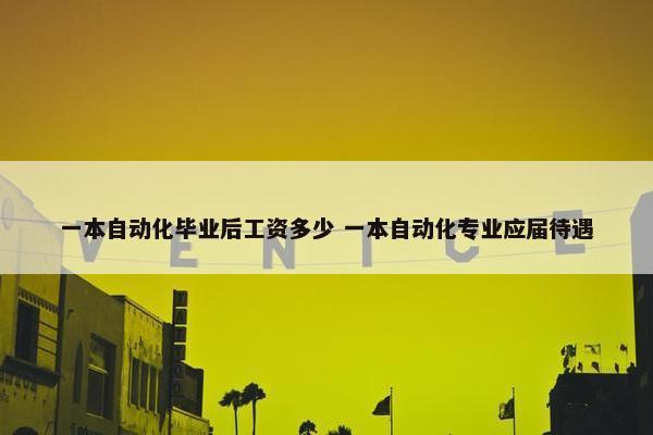 一本自动化毕业后工资多少 一本自动化专业应届待遇