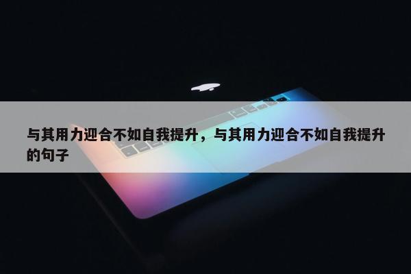 与其用力迎合不如自我提升，与其用力迎合不如自我提升的句子