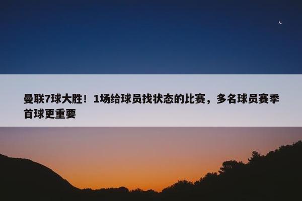 曼联7球大胜！1场给球员找状态的比赛，多名球员赛季首球更重要