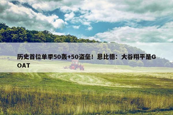 历史首位单季50轰+50盗垒！恩比德：大谷翔平是GOAT