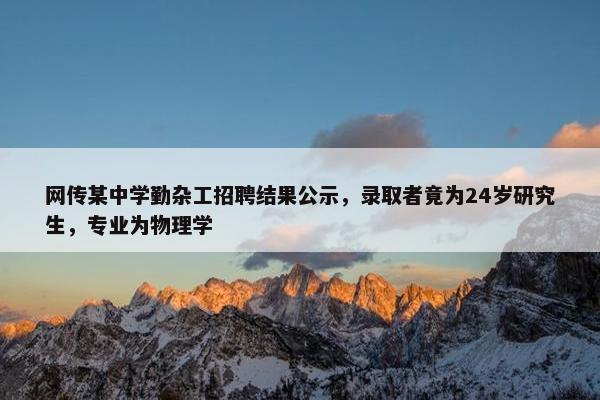 网传某中学勤杂工招聘结果公示，录取者竟为24岁研究生，专业为物理学