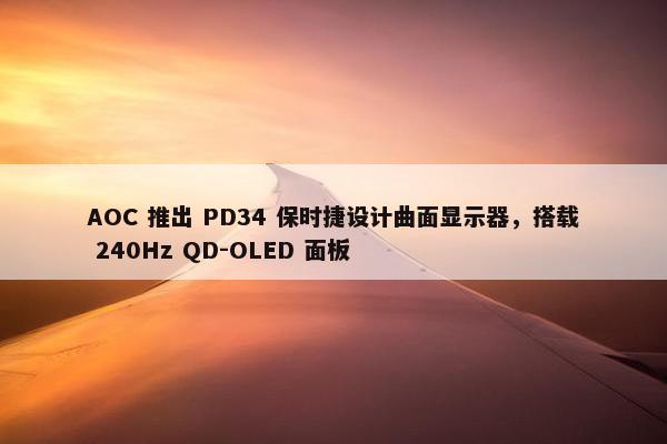 AOC 推出 PD34 保时捷设计曲面显示器，搭载 240Hz QD-OLED 面板