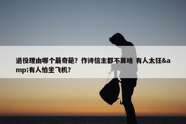 退役理由哪个最奇葩？作诗信主都不算啥 有人太狂&有人怕坐飞机？