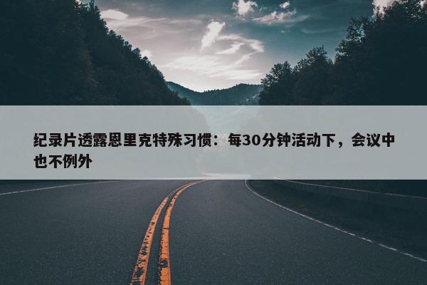 纪录片透露恩里克特殊习惯：每30分钟活动下，会议中也不例外