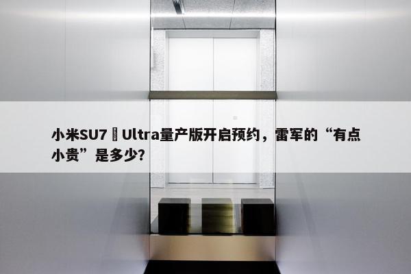 小米SU7 Ultra量产版开启预约，雷军的“有点小贵”是多少？