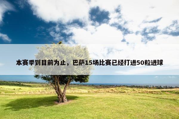 本赛季到目前为止，巴萨15场比赛已经打进50粒进球