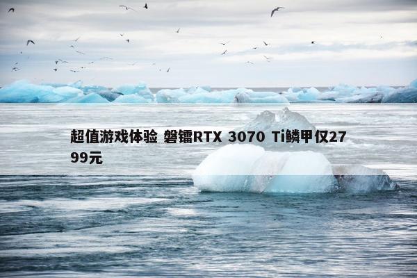 超值游戏体验 磐镭RTX 3070 Ti鳞甲仅2799元