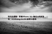 性价比爆棚！苹果iPhone SE 4确认4月前发布：A18&#x2B;自研5G基带