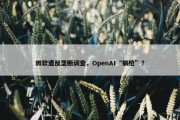 微软遭反垄断调查，OpenAI“躺枪”？