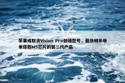 苹果或取消Vision Pro低端型号，最快明年带来搭载M5芯片的第二代产品