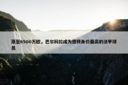 涨至6500万欧，巴尔科拉成为德转身价最高的法甲球员