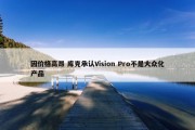 因价格高昂 库克承认Vision Pro不是大众化产品