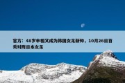 官方：48岁申相又成为韩国女足新帅，10月26日首秀对阵日本女足