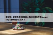 雷迪克：背部伤病非常要命 疼起来很难下床&amp;更别提尝试比赛了