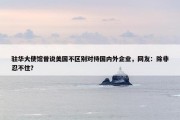 驻华大使馆曾说美国不区别对待国内外企业，网友：除非忍不住？