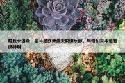 帕丘卡边锋：皇马是欧洲最大的俱乐部，与他们交手感觉很特别