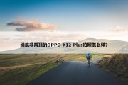 续航非常顶的OPPO K12 Plus拍照怎么样？