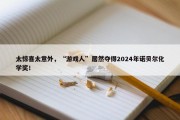 太惊喜太意外，“游戏人”居然夺得2024年诺贝尔化学奖！