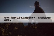 索内斯：加纳乔在球场上显得格格不入，不改变他就无法发挥潜力