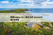 联想Legion Go S售价公开 SteamOS版5月发售