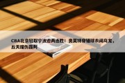 CBA北京轻取宁波迎两连胜！奥莫特穿错球衣闹乌龙，丘天撞伤裁判