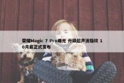 荣耀Magic 7 Pro曝光 升级超声波指纹 10月底正式发布