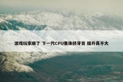 游戏玩家麻了 下一代CPU集体挤牙膏 提升真不大