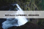 疑似华为nova 13系列配置曝光，或即将启动预热