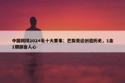 中国网球2024年十大要事：巴黎奥运创造历史，1金1银振奋人心