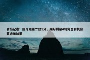 青岛记者：国足距第二仅1分，踢好剩余4轮完全有机会直通美加墨