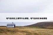 电气自动化上课学什么课程，电气自动化有啥课程