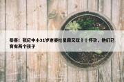 恭喜！张纪中小31岁老婆杜星霖又双叒叕怀孕，他们已育有两个孩子