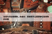 无缘与卡拉格赛跑，内维尔：莱斯特不让我穿他们吉祥物的衣服