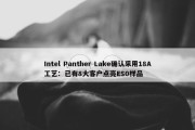 Intel Panther Lake确认采用18A工艺：已有8大客户点亮ES0样品