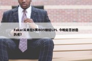 Faker从未在S赛BO5输给LPL 今晚能否创造历史？