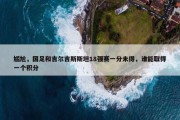 尴尬，国足和吉尔吉斯斯坦18强赛一分未得，谁能取得一个积分