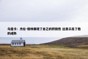 乌度卡：杰伦-格林展现了自己的积极性 这显示出了他的成熟